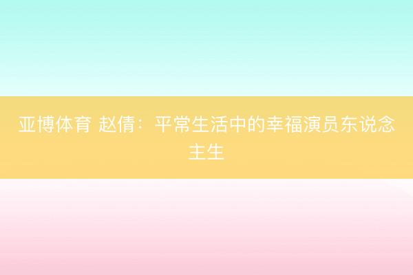 亚博体育 赵倩：平常生活中的幸福演员东说念主生