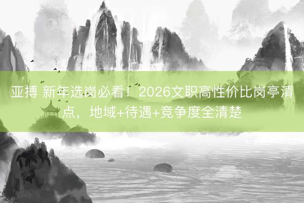 亚搏 新年选岗必看!2026文职高性价比岗亭清点,地域+待遇+竞争度全清楚