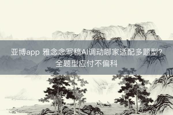 亚博app 雅念念写稿AI调动哪家适配多题型？全题型应付不偏科