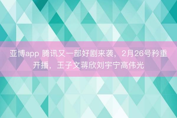 亚博app 腾讯又一部好剧来袭,2月26号矜重开播,王子文蒋欣刘宇宁高伟光