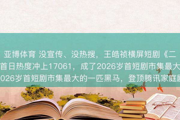 亚博体育 没宣传、没热搜,王皓祯横屏短剧《二八杠的夏天》,开播首日热度冲上17061,成了2026岁首短剧市集最大的一匹黑马,登顶腾讯家庭剧榜