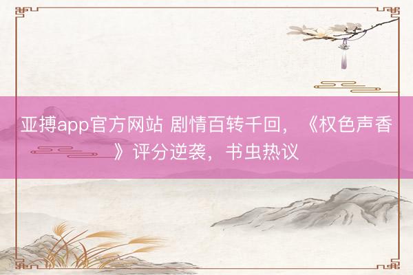 亚搏app官方网站 剧情百转千回，《权色声香》评分逆袭，书虫热议