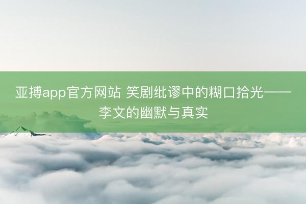 亚搏app官方网站 笑剧纰谬中的糊口拾光——李文的幽默与真实
