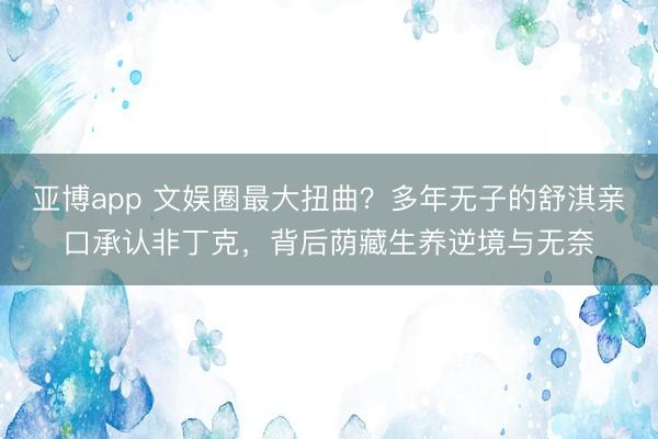亚博app 文娱圈最大扭曲？多年无子的舒淇亲口承认非丁克，背后荫藏生养逆境与无奈