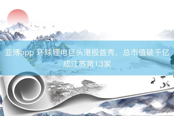 亚博app 环球锂电巨头港股首秀，总市值破千亿成江苏第13家