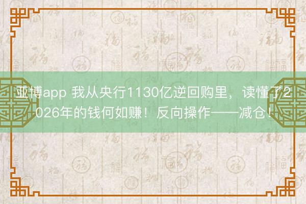 亚博app 我从央行1130亿逆回购里，读懂了2026年的钱何如赚！反向操作——减仓！