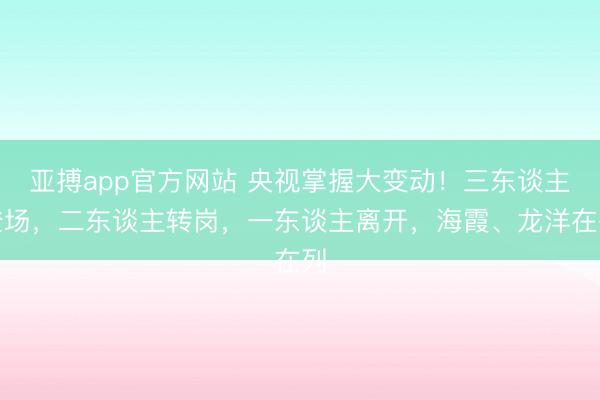亚搏app官方网站 央视掌握大变动！三东谈主登场，二东谈主转岗，一东谈主离开，海霞、龙洋在列
