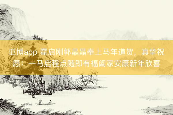 亚博app 霍启刚郭晶晶奉上马年道贺,真挚祝愿:一马启程点随即有福阖家安康新年欣喜