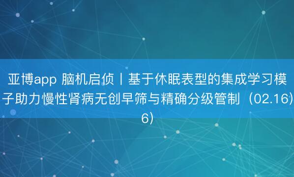 亚博app 脑机启侦丨基于休眠表型的集成学习模子助力慢性肾病无创早筛与精确分级管制（02.16）
