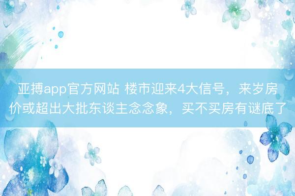 亚搏app官方网站 楼市迎来4大信号，来岁房价或超出大批东谈主念念象，买不买房有谜底了