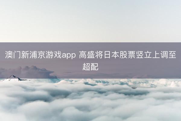 澳门新浦京游戏app 高盛将日本股票竖立上调至超配