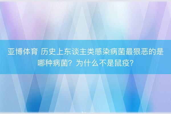 亚博体育 历史上东谈主类感染病菌最狠恶的是哪种病菌？为什么不是鼠疫？