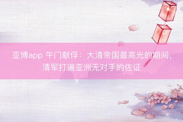 亚博app 午门献俘：大清帝国最高光的期间，清军打遍亚洲无对手的佐证