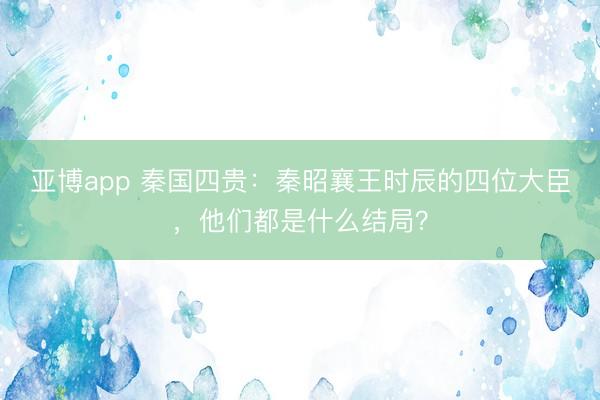亚博app 秦国四贵：秦昭襄王时辰的四位大臣，他们都是什么结局？