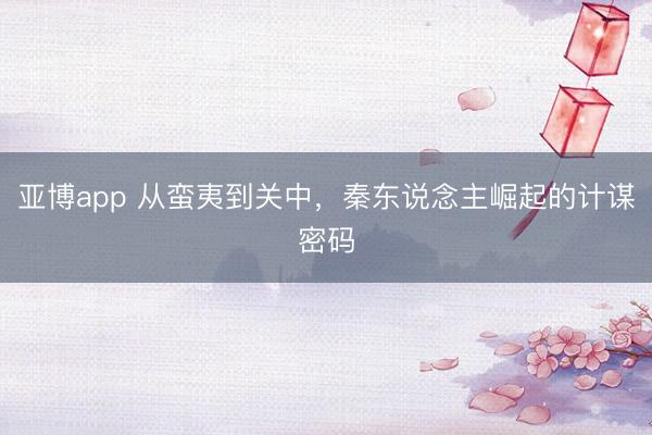 亚博app 从蛮夷到关中,秦东说念主崛起的计谋密码