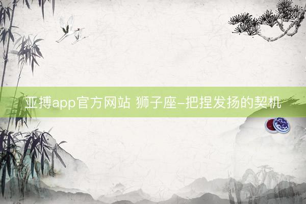 亚搏app官方网站 狮子座-把捏发扬的契机