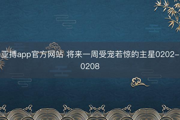 亚搏app官方网站 将来一周受宠若惊的主星0202-0208