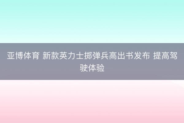 亚博体育 新款英力士掷弹兵高出书发布 提高驾驶体验