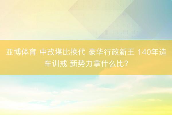 亚博体育 中改堪比换代 豪华行政新王 140年造车训戒 新势力拿什么比?