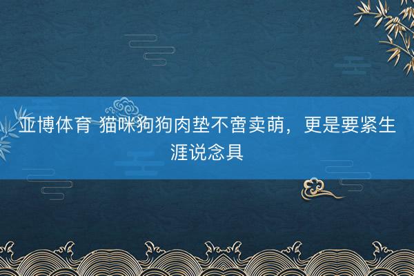 亚博体育 猫咪狗狗肉垫不啻卖萌，更是要紧生涯说念具