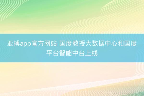 亚搏app官方网站 国度教授大数据中心和国度平台智能中台上线