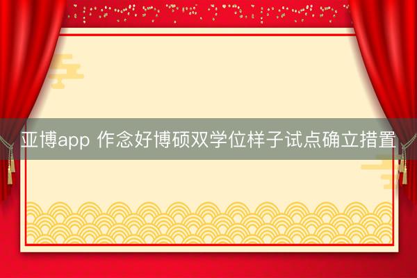 亚博app 作念好博硕双学位样子试点确立措置