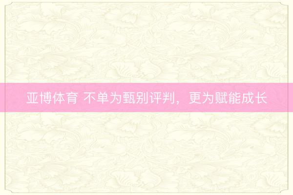 亚博体育 不单为甄别评判,更为赋能成长