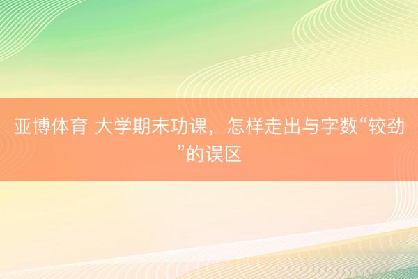 亚博体育 大学期末功课,怎样走出与字数“较劲”的误区