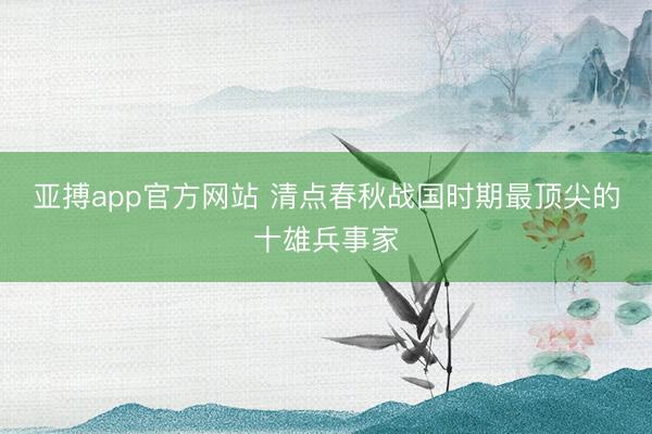 亚搏app官方网站 清点春秋战国时期最顶尖的十雄兵事家