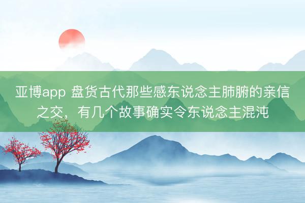 亚博app 盘货古代那些感东说念主肺腑的亲信之交,有几个故事确实令东说念主混沌