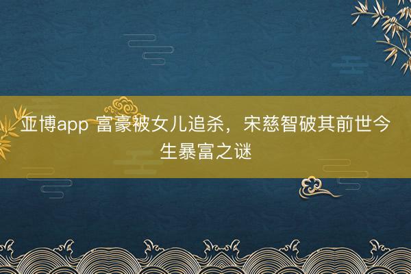 亚博app 富豪被女儿追杀，宋慈智破其前世今生暴富之谜