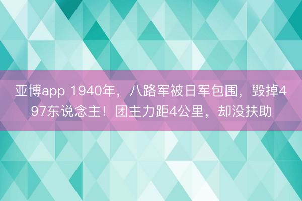 亚博app 1940年，八路军被日军包围，毁掉497东说念主！团主力距4公里，却没扶助