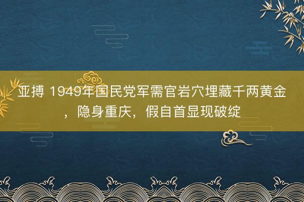 亚搏 1949年国民党军需官岩穴埋藏千两黄金,隐身重庆,假自首显现破绽