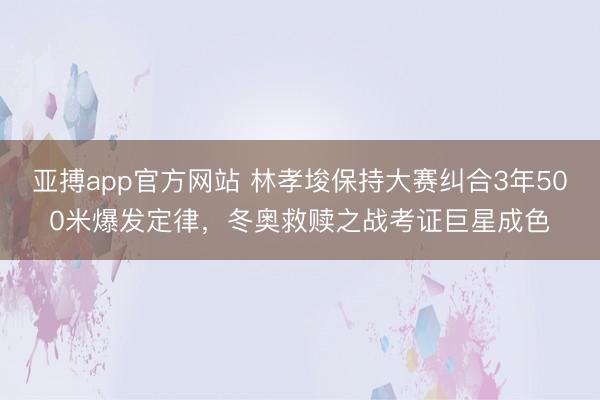 亚搏app官方网站 林孝埈保持大赛纠合3年500米爆发定律，冬奥救赎之战考证巨星成色