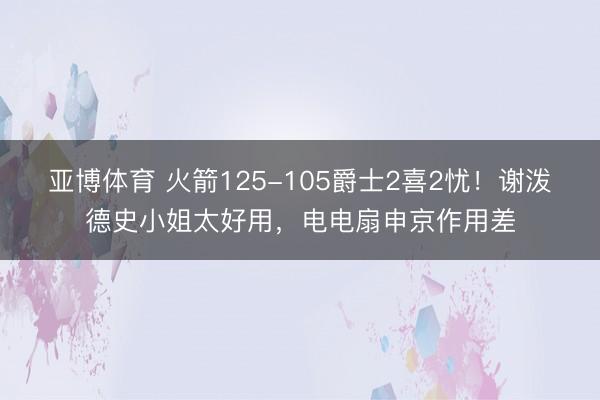亚博体育 火箭125-105爵士2喜2忧！谢泼德史小姐太好用，电电扇申京作用差
