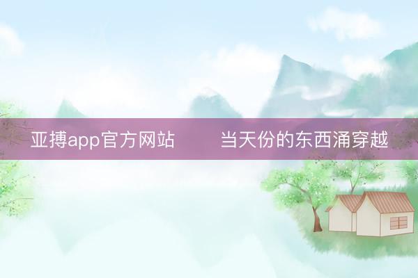 亚搏app官方网站 ⛰️当天份的东西涌穿越