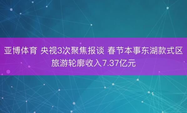 亚博体育 央视3次聚焦报谈 春节本事东湖款式区旅游轮廓收入7.37亿元