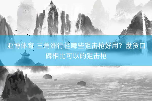 亚博体育 三角洲行径哪些狙击枪好用？盘货口碑相比可以的狙击枪