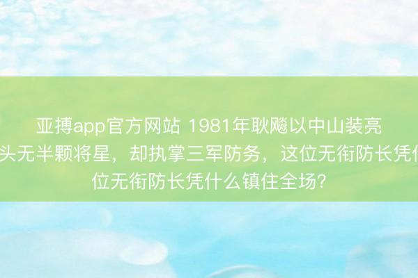 亚搏app官方网站 1981年耿飚以中山装亮相建军节，肩头无半颗将星，却执掌三军防务，这位无衔防长凭什么镇住全场？