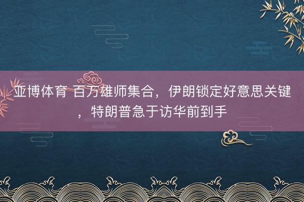 亚博体育 百万雄师集合，伊朗锁定好意思关键，特朗普急于访华前到手
