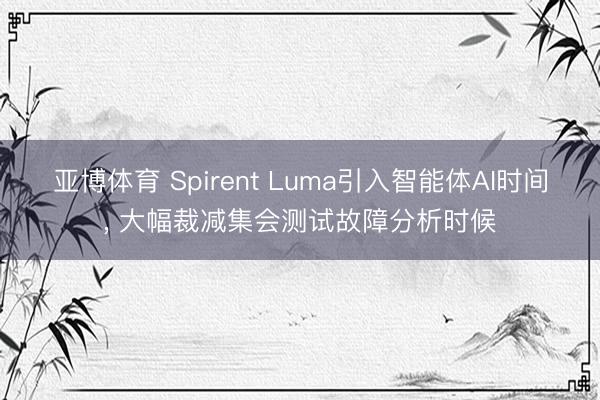 亚博体育 Spirent Luma引入智能体AI时间， 大幅裁减集会测试故障分析时候