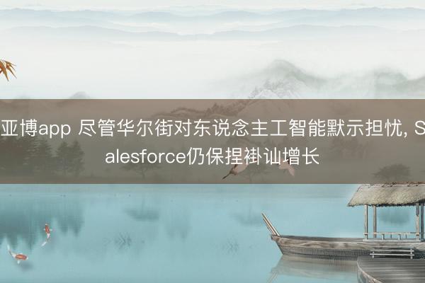 亚博app 尽管华尔街对东说念主工智能默示担忧， Salesforce仍保捏褂讪增长