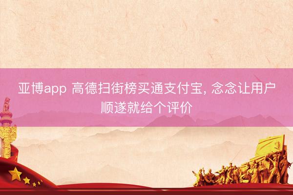 亚博app 高德扫街榜买通支付宝, 念念让用户顺遂就给个评价