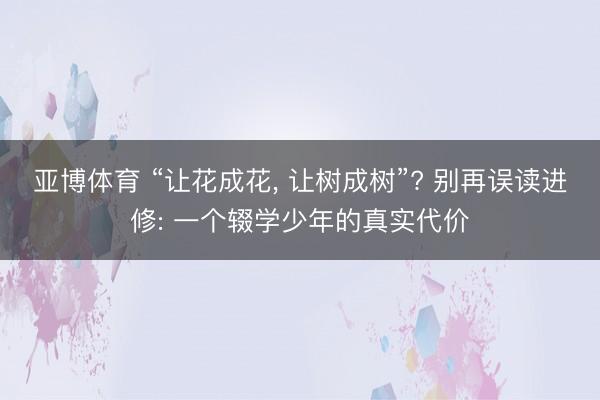 亚博体育 “让花成花， 让树成树”? 别再误读进修: 一个辍学少年的真实代价