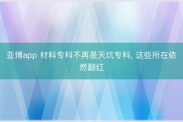 亚博app 材料专科不再是天坑专科, 这些所在依然翻红