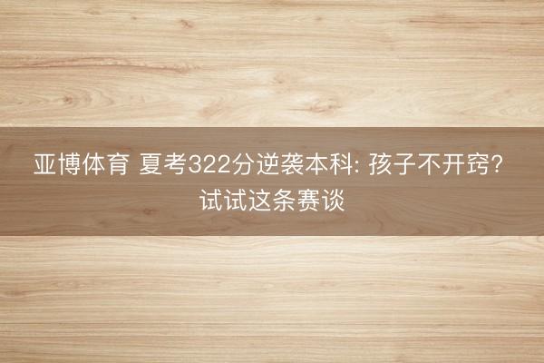 亚博体育 夏考322分逆袭本科: 孩子不开窍? 试试这条赛谈