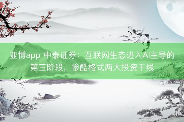 亚博app 中泰证券:互联网生态进入AI主导的第三阶段,惨酷格式两大投资干线