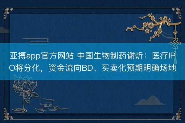 亚搏app官方网站 中国生物制药谢炘:医疗IPO将分化,资金流向BD、买卖化预期明确场地