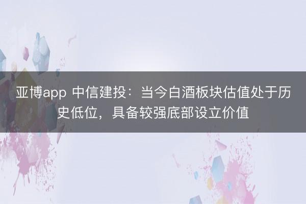 亚博app 中信建投:当今白酒板块估值处于历史低位,具备较强底部设立价值