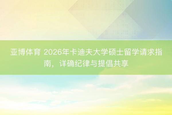 亚博体育 2026年卡迪夫大学硕士留学请求指南，详确纪律与提倡共享